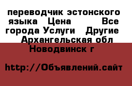 переводчик эстонского языка › Цена ­ 400 - Все города Услуги » Другие   . Архангельская обл.,Новодвинск г.